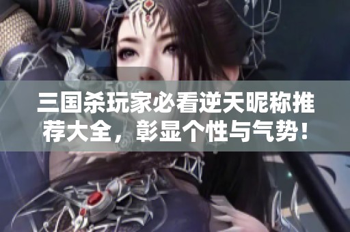 三国杀玩家必看逆天昵称推荐大全，彰显个性与气势！