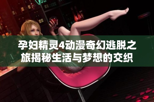 孕妇精灵4动漫奇幻逃脱之旅揭秘生活与梦想的交织