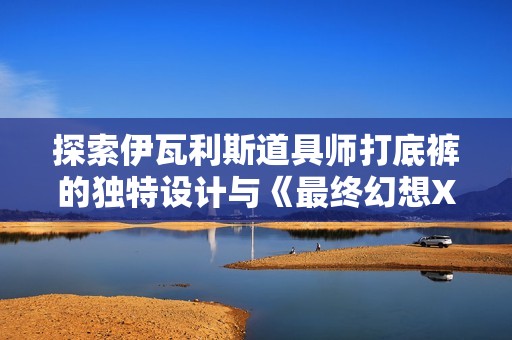 探索伊瓦利斯道具师打底裤的独特设计与《最终幻想XIV》中的魅力