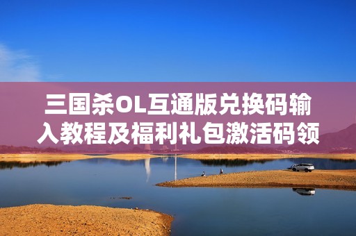 三国杀OL互通版兑换码输入教程及福利礼包激活码领取方法分享