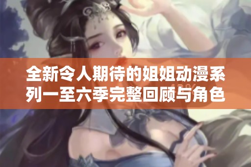 全新令人期待的姐姐动漫系列一至六季完整回顾与角色解析