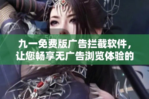 九一免费版广告拦截软件，让您畅享无广告浏览体验的绝佳选择