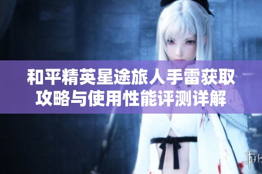 和平精英星途旅人手雷获取攻略与使用性能评测详解
