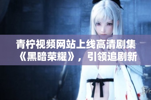 青柠视频网站上线高清剧集《黑暗荣耀》，引领追剧新风潮