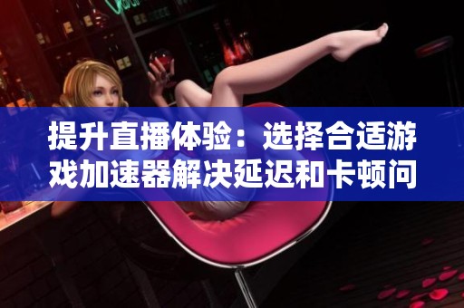 提升直播体验：选择合适游戏加速器解决延迟和卡顿问题的方法