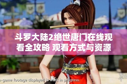斗罗大陆2绝世唐门在线观看全攻略 观看方式与资源分享攻略