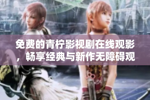 免费的青柠影视剧在线观影，畅享经典与新作无障碍观看体验