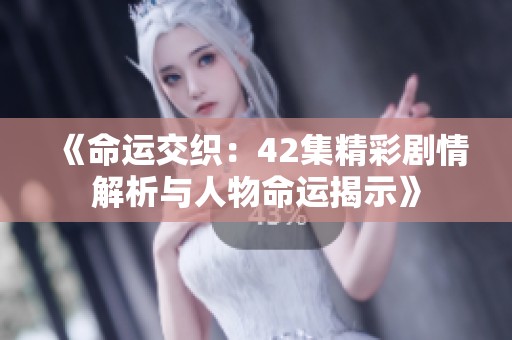 《命运交织：42集精彩剧情解析与人物命运揭示》
