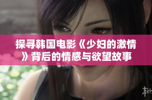 探寻韩国电影《少妇的激情》背后的情感与欲望故事