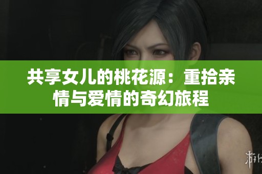共享女儿的桃花源：重拾亲情与爱情的奇幻旅程