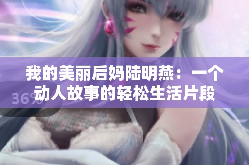 我的美丽后妈陆明燕：一个动人故事的轻松生活片段
