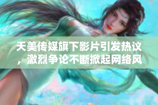 天美传媒旗下影片引发热议，激烈争论不断掀起网络风波