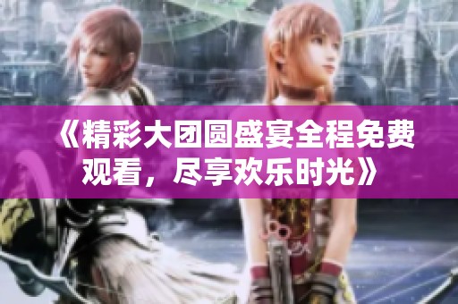 《精彩大团圆盛宴全程免费观看，尽享欢乐时光》