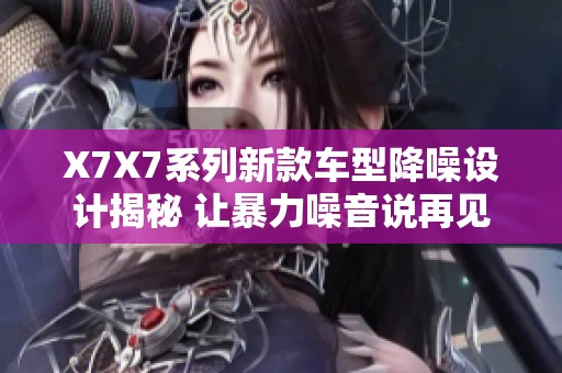 X7X7系列新款车型降噪设计揭秘 让暴力噪音说再见