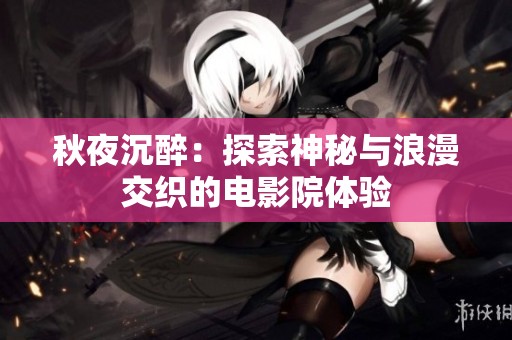 秋夜沉醉：探索神秘与浪漫交织的电影院体验