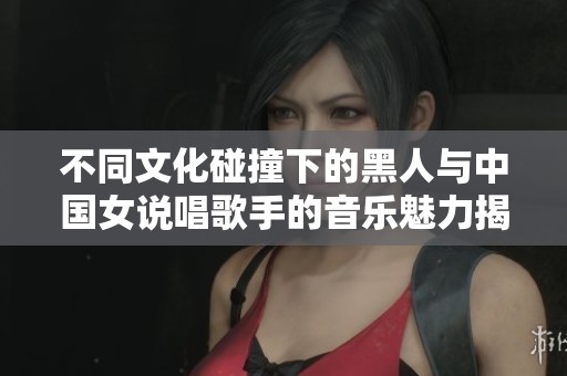 不同文化碰撞下的黑人与中国女说唱歌手的音乐魅力揭秘