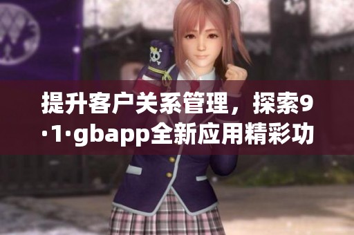 提升客户关系管理，探索9·1·gbapp全新应用精彩功能