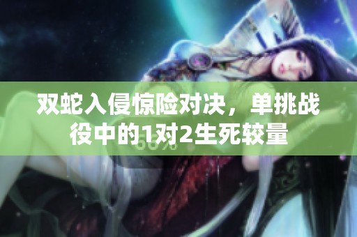 双蛇入侵惊险对决，单挑战役中的1对2生死较量