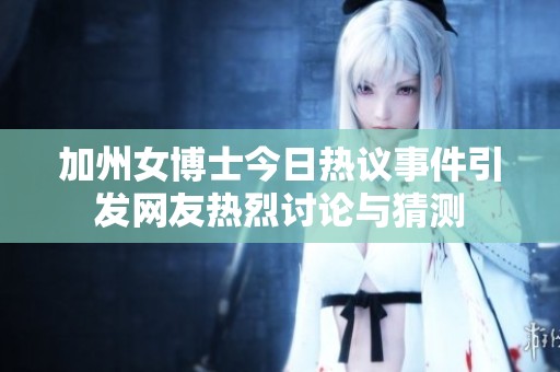 加州女博士今日热议事件引发网友热烈讨论与猜测