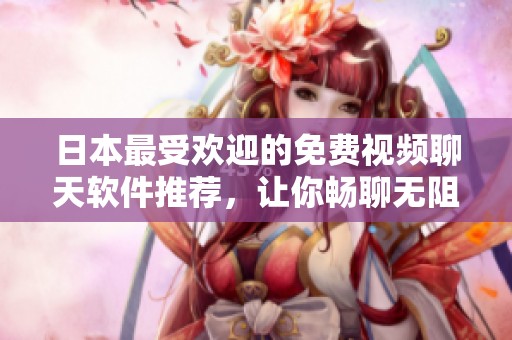 日本最受欢迎的免费视频聊天软件推荐，让你畅聊无阻
