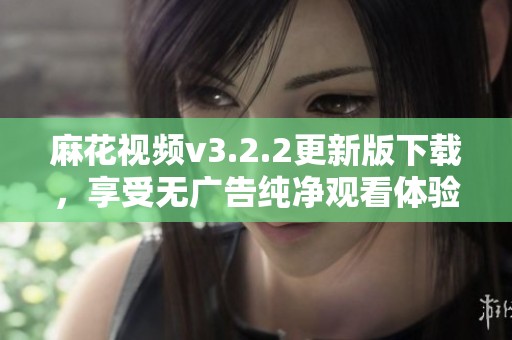 麻花视频v3.2.2更新版下载，享受无广告纯净观看体验