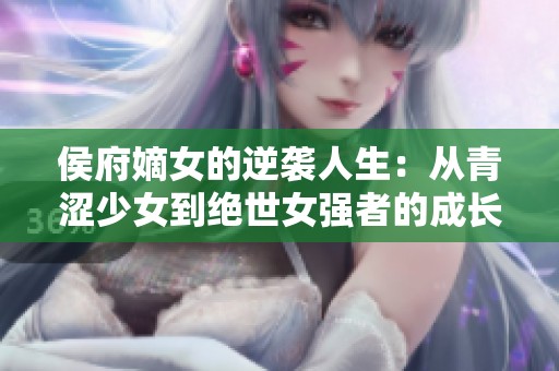 侯府嫡女的逆袭人生：从青涩少女到绝世女强者的成长之路