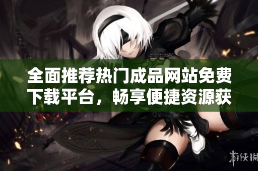 全面推荐热门成品网站免费下载平台，畅享便捷资源获取体验