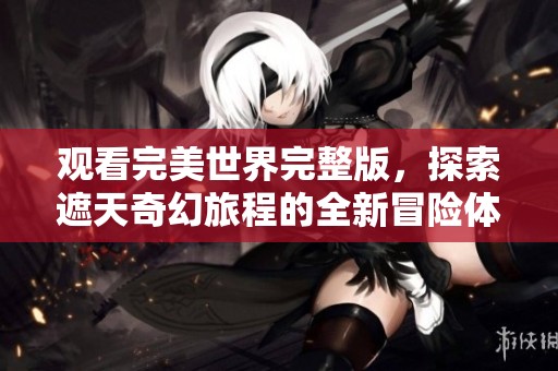 观看完美世界完整版，探索遮天奇幻旅程的全新冒险体验