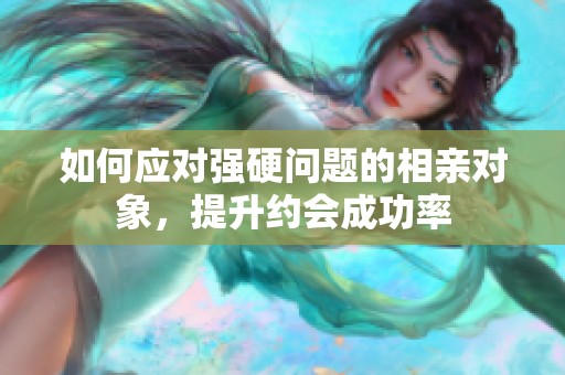如何应对强硬问题的相亲对象，提升约会成功率