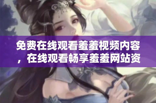 免费在线观看羞羞视频内容，在线观看畅享羞羞网站资源