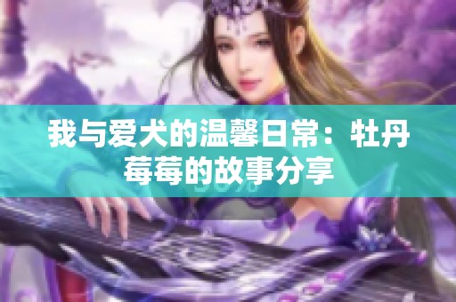 我与爱犬的温馨日常：牡丹莓莓的故事分享