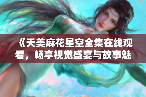 《天美麻花星空全集在线观看，畅享视觉盛宴与故事魅力》