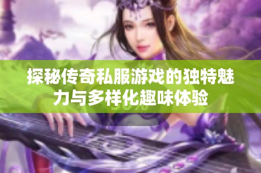 探秘传奇私服游戏的独特魅力与多样化趣味体验