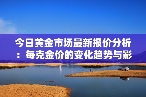 今日黄金市场最新报价分析：每克金价的变化趋势与影响因素