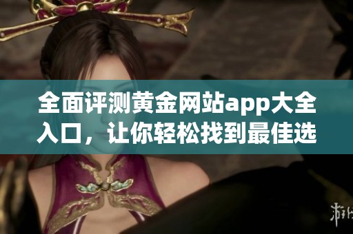 全面评测黄金网站app大全入口，让你轻松找到最佳选择