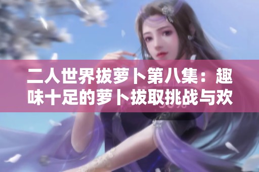 二人世界拔萝卜第八集：趣味十足的萝卜拔取挑战与欢笑瞬间