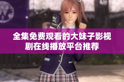 全集免费观看的大妹子影视剧在线播放平台推荐
