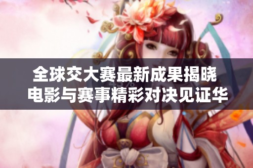 全球交大赛最新成果揭晓 电影与赛事精彩对决见证华丽时刻