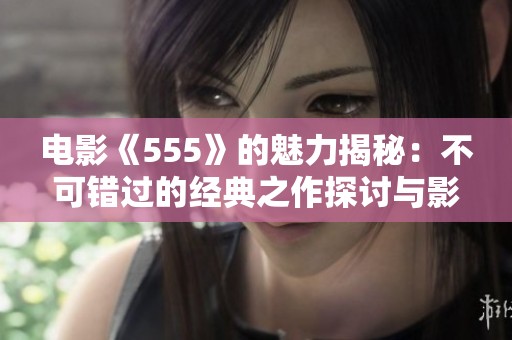 电影《555》的魅力揭秘：不可错过的经典之作探讨与影评