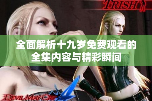 全面解析十九岁免费观看的全集内容与精彩瞬间