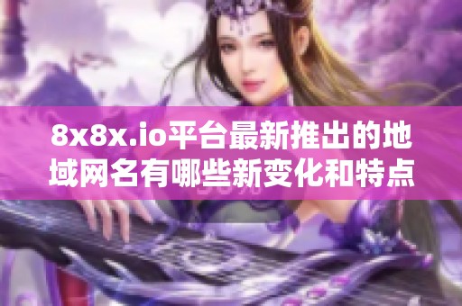 8x8x.io平台最新推出的地域网名有哪些新变化和特点