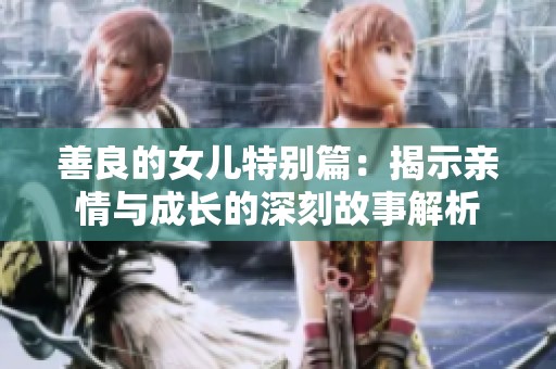 善良的女儿特别篇：揭示亲情与成长的深刻故事解析