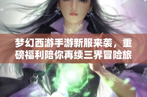 梦幻西游手游新服来袭，重磅福利陪你再续三界冒险旅程