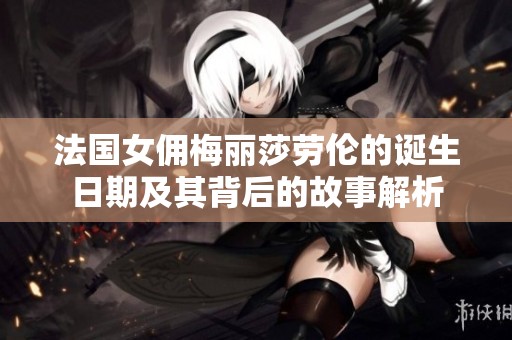 法国女佣梅丽莎劳伦的诞生日期及其背后的故事解析