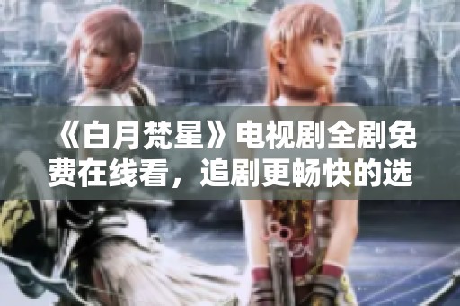 《白月梵星》电视剧全剧免费在线看，追剧更畅快的选择