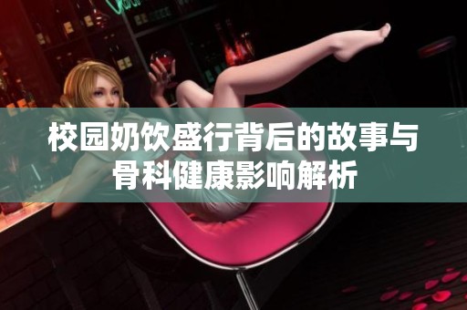 校园奶饮盛行背后的故事与骨科健康影响解析