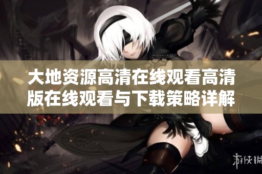 大地资源高清在线观看高清版在线观看与下载策略详解