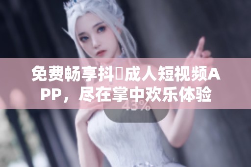 免费畅享抖抈成人短视频APP，尽在掌中欢乐体验