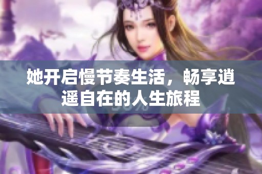 她开启慢节奏生活，畅享逍遥自在的人生旅程