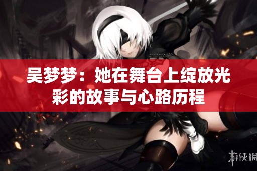 吴梦梦：她在舞台上绽放光彩的故事与心路历程